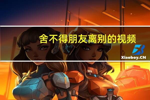舍不得朋友离别的视频（舍不得朋友离别的诗句）