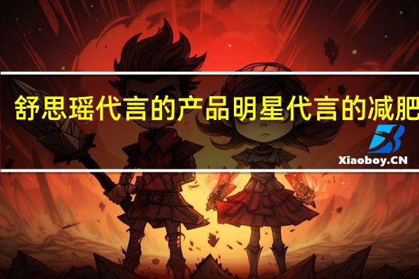舒思瑶代言的产品 明星代言的减肥产品