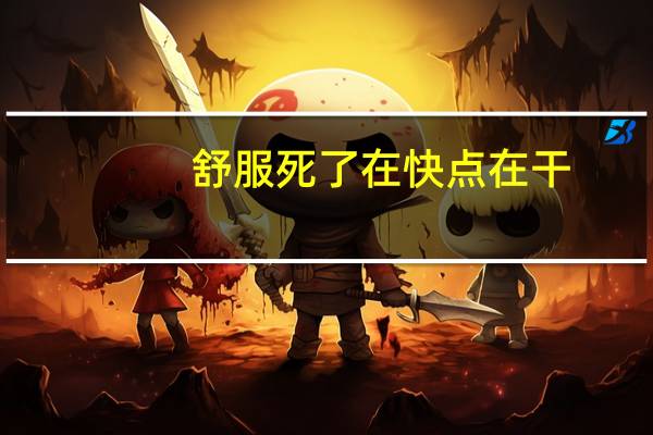 舒服死了在快点在干（舒服死了在快点）