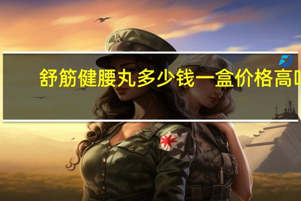 舒筋健腰丸多少钱一盒 价格高吗（舒筋健腰丸多少费用一盒）