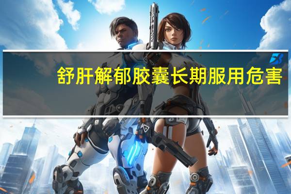 舒肝解郁胶囊长期服用危害（正常人吃舒肝解郁胶囊的危害）