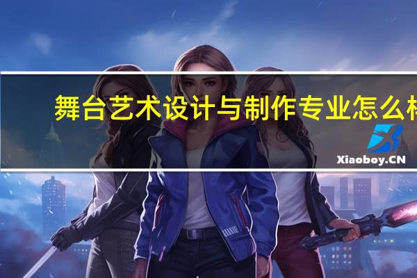 舞台艺术设计与制作专业怎么样_就业方向_主要课程