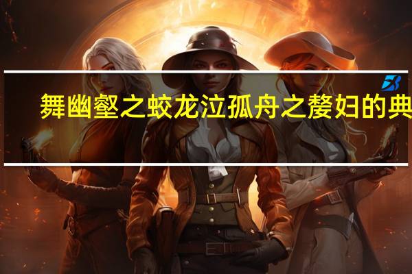 舞幽壑之蛟龙泣孤舟之嫠妇的典故
