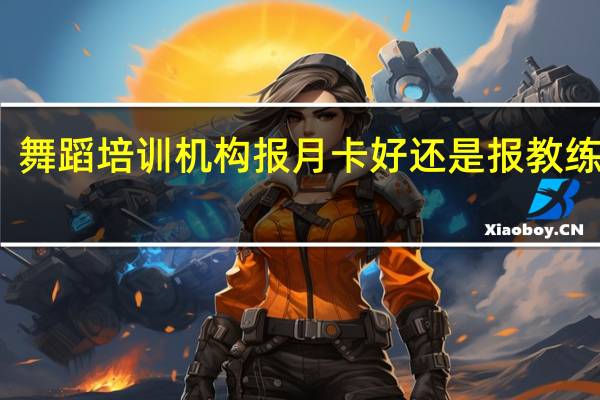 舞蹈培训机构报月卡好还是报教练班好