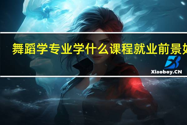 舞蹈学专业学什么课程 就业前景如何
