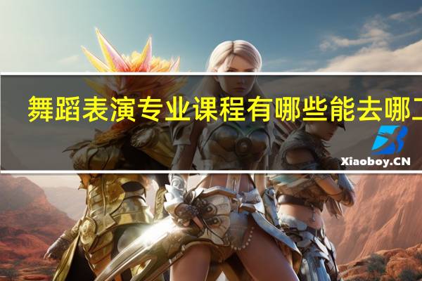 舞蹈表演专业课程有哪些 能去哪工作
