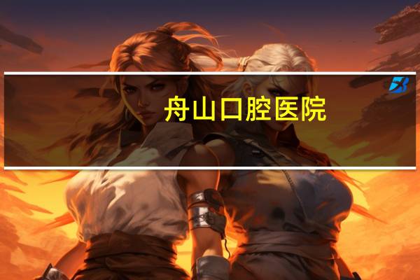 舟山口腔医院？舟山哪家牙科医院比较好，收费如何