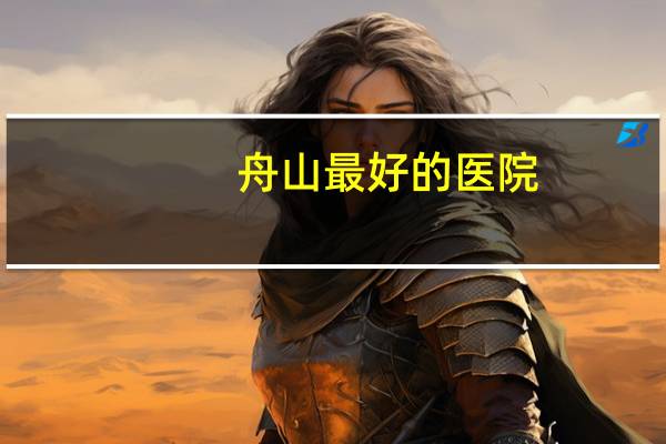 舟山最好的医院？舟山哪家医院好