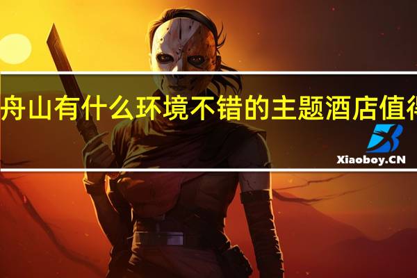 舟山有什么环境不错的主题酒店值得入住