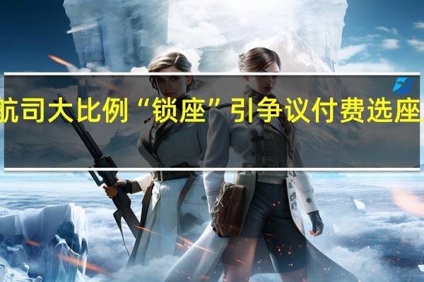 航司大比例“锁座”引争议 付费选座成焦点