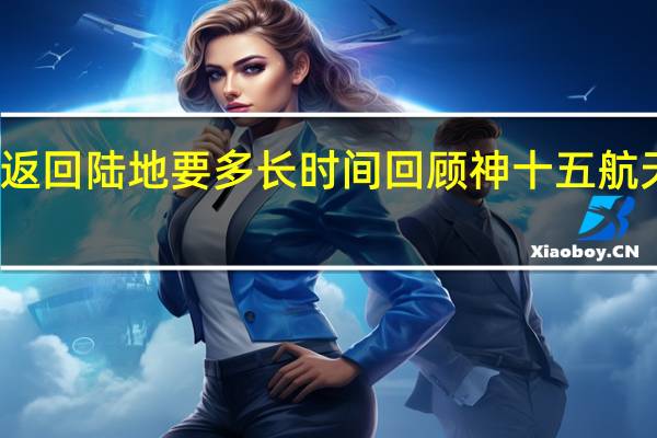 航天员返回陆地要多长时间 回顾神十五航天员返回过程