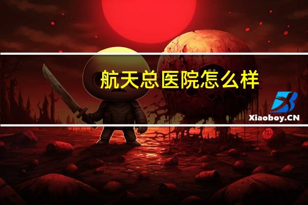 航天总医院怎么样？北京航天总医院在全国的排名