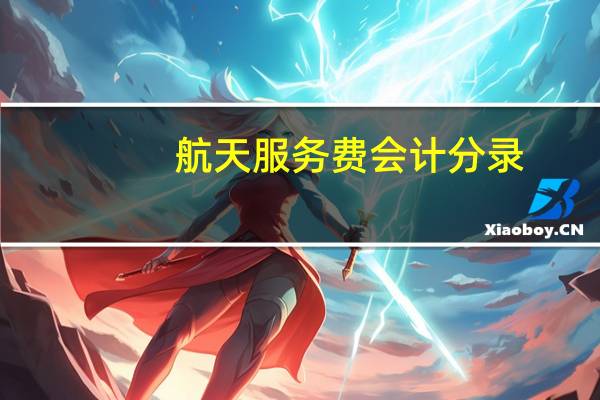 航天服务费会计分录（航天维护费会计分录）