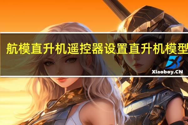 航模直升机遥控器设置 直升机模型制作