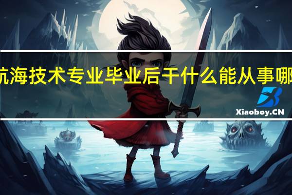 航海技术专业毕业后干什么 能从事哪些工作