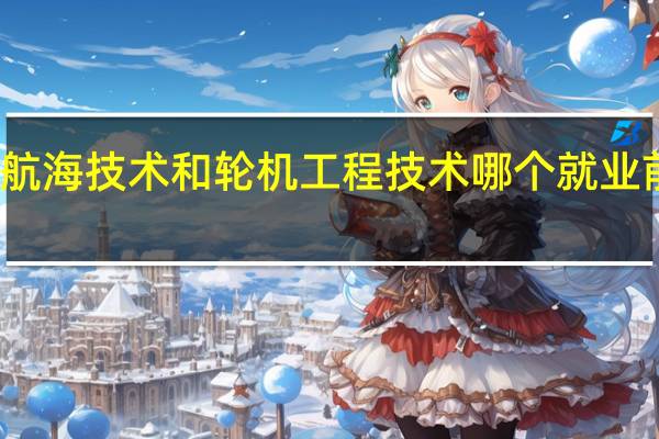 航海技术和轮机工程技术哪个就业前景好