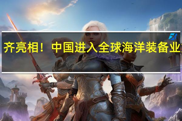 航海界三艘“巨星”齐亮相！中国进入全球海洋装备业第一方阵 到底什么情况嘞