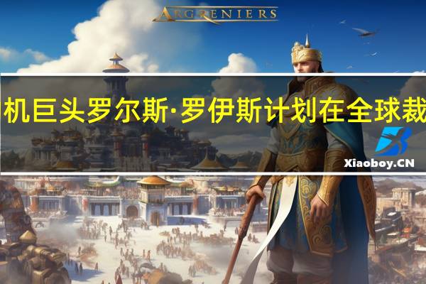 航空发动机巨头罗尔斯·罗伊斯计划在全球裁员至多2500人