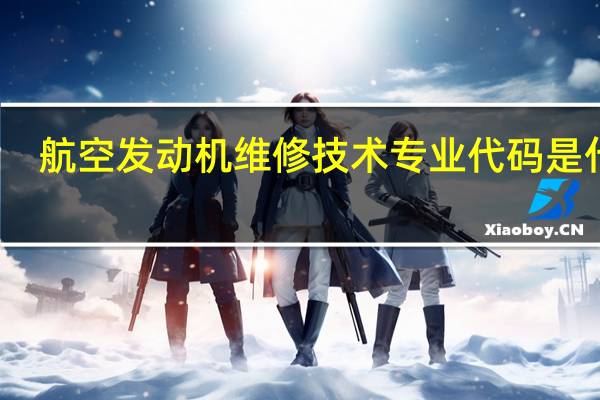 航空发动机维修技术专业代码是什么