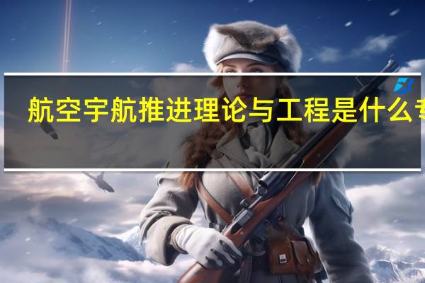 航空宇航推进理论与工程是什么专业