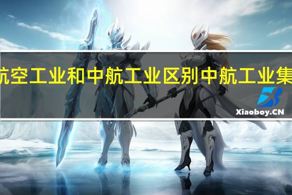 航空工业和中航工业区别 中航工业集团公司