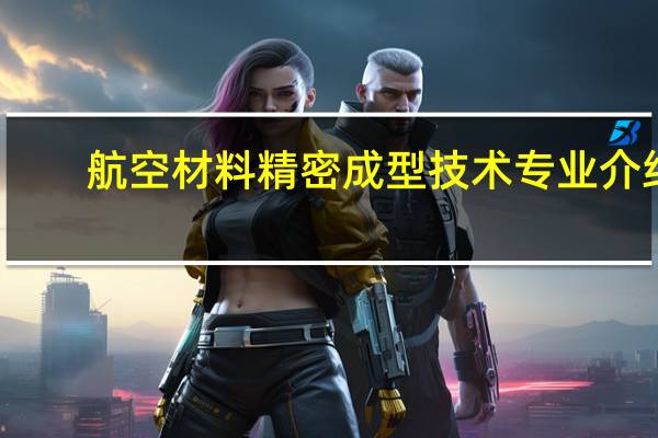 航空材料精密成型技术专业介绍