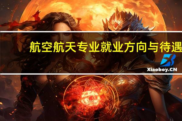 航空航天专业就业方向与待遇（航空航天专业就业方向）