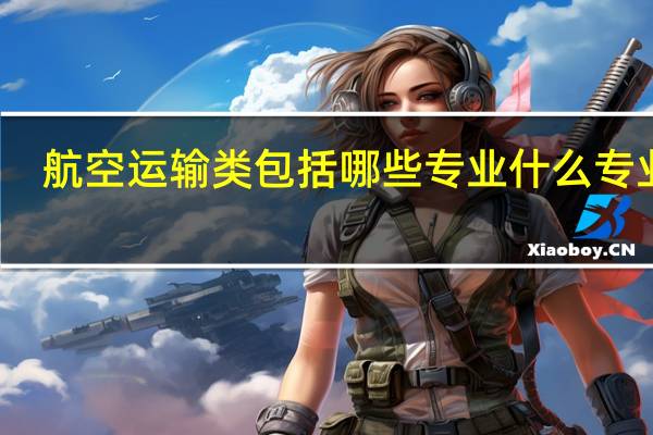 航空运输类包括哪些专业什么专业好