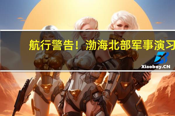 航行警告！渤海北部军事演习