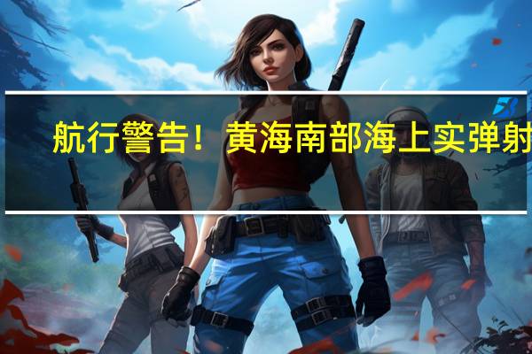 航行警告！黄海南部海上实弹射击