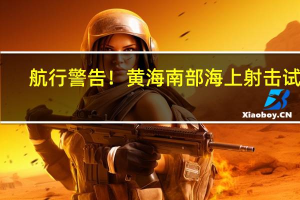 航行警告！黄海南部海上射击试验