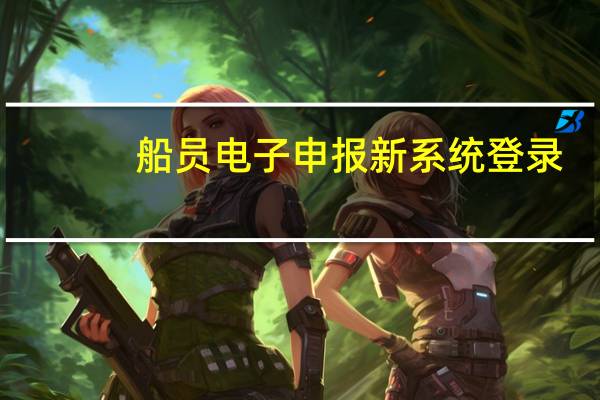 船员电子申报新系统登录（船员电子申报暨综合信息平台新系统）