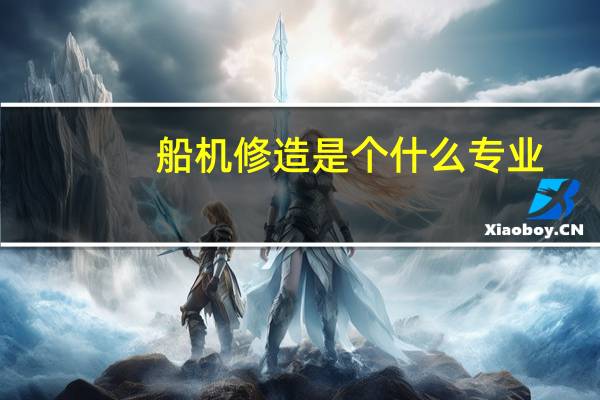 船机修造是个什么专业