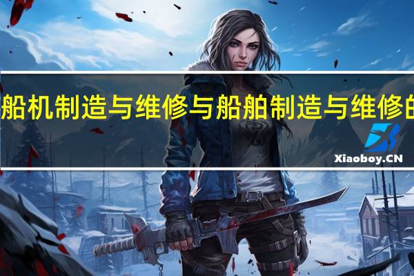 船机制造与维修 与 船舶制造与维修 的区别