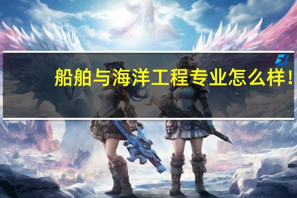 船舶与海洋工程专业怎么样！