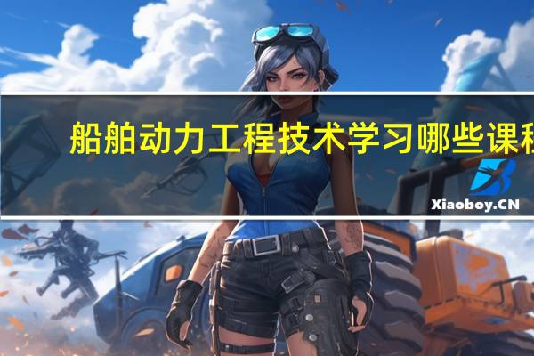船舶动力工程技术学习哪些课程