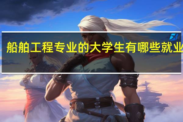 船舶工程专业的大学生有哪些就业方向