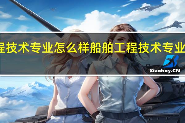 船舶工程技术专业怎么样 船舶工程技术专业就业方向如何
