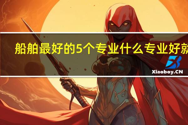 船舶最好的5个专业 什么专业好就业