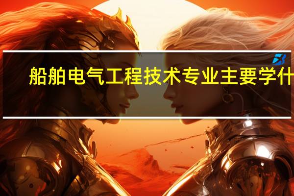 船舶电气工程技术专业主要学什么-专业课程有哪些