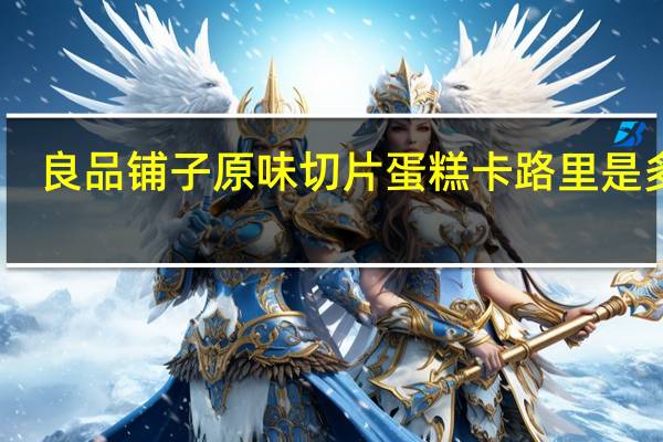 良品铺子 原味切片蛋糕卡路里是多少