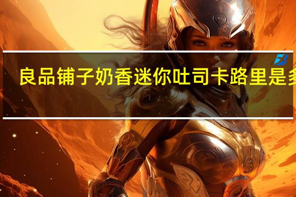 良品铺子 奶香迷你吐司卡路里是多少