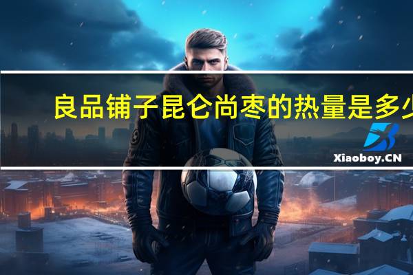 良品铺子昆仑尚枣的热量是多少