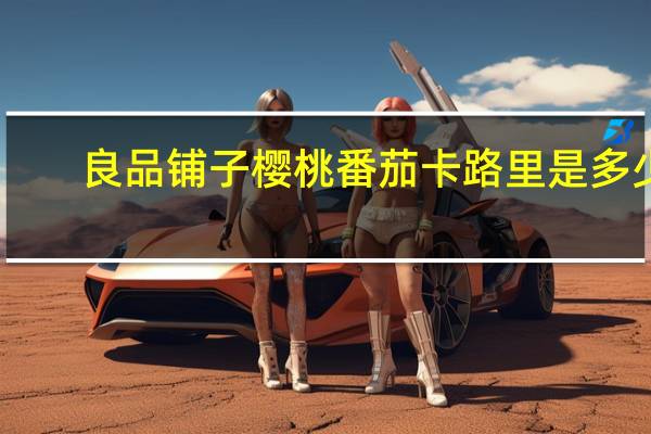 良品铺子樱桃番茄卡路里是多少