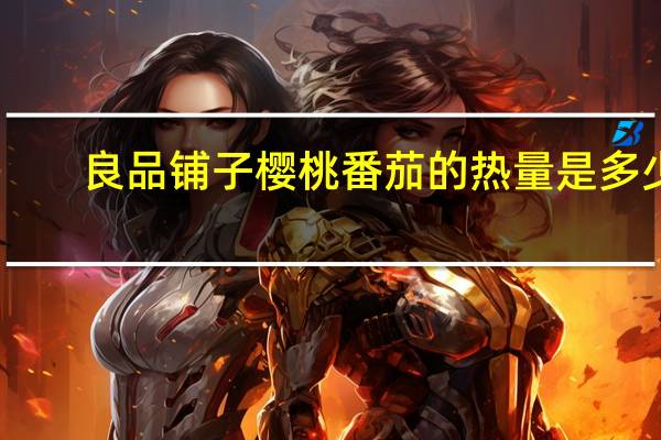 良品铺子樱桃番茄的热量是多少