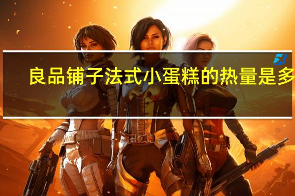 良品铺子 法式小蛋糕的热量是多少