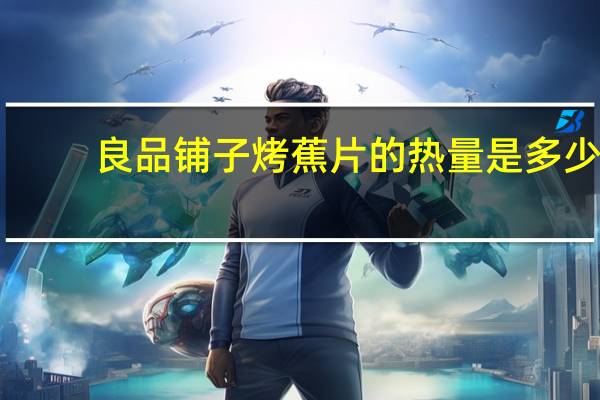 良品铺子 烤蕉片的热量是多少