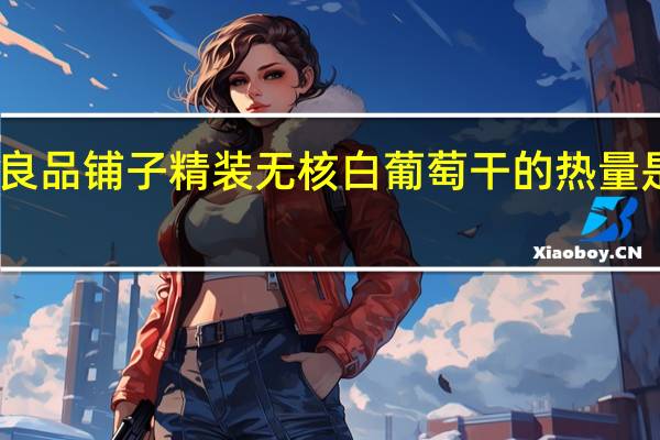 良品铺子 精装无核白葡萄干的热量是多少