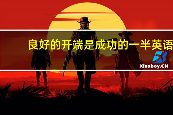 良好的开端是成功的一半英语（良好的开端是成功的一半）