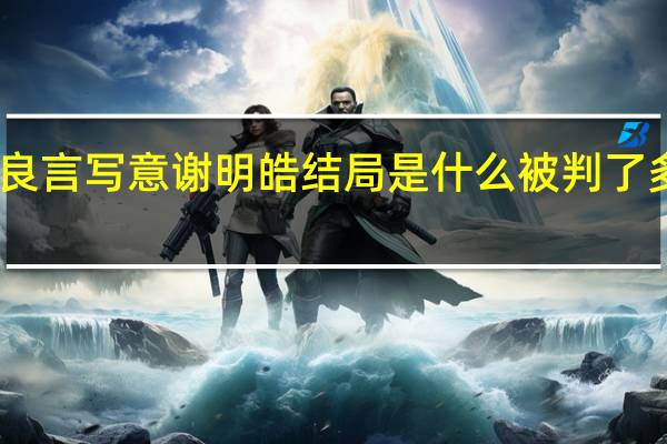 良言写意谢明皓结局是什么 被判了多少年　